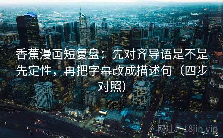 香蕉漫画短复盘：先对齐导语是不是先定性，再把字幕改成描述句（四步对照）