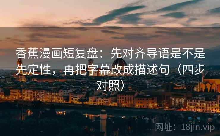 香蕉漫画短复盘：先对齐导语是不是先定性，再把字幕改成描述句（四步对照）