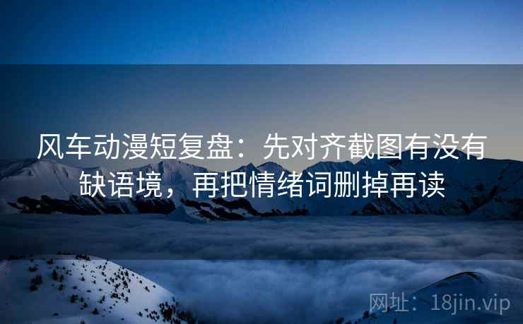 风车动漫短复盘：先对齐截图有没有缺语境，再把情绪词删掉再读