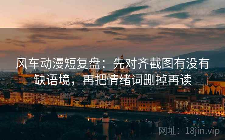 风车动漫短复盘：先对齐截图有没有缺语境，再把情绪词删掉再读