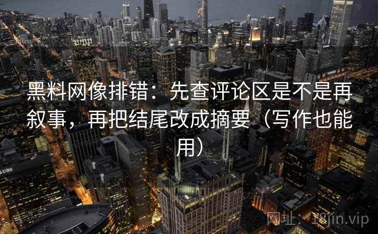 黑料网像排错：先查评论区是不是再叙事，再把结尾改成摘要（写作也能用）