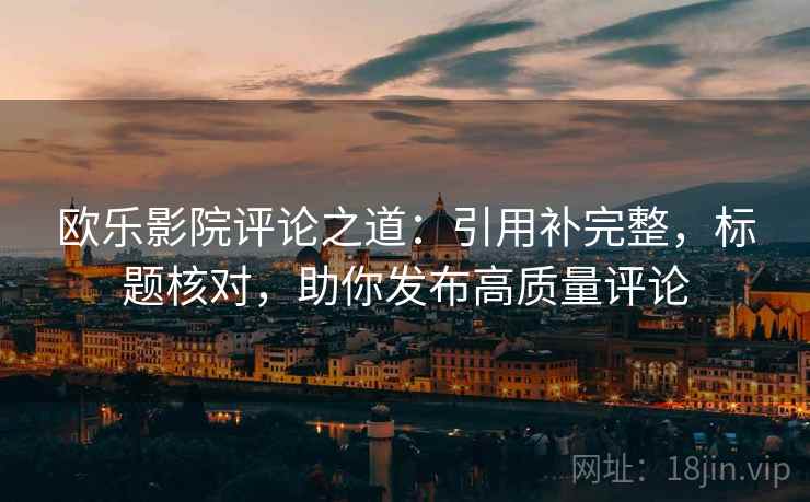 欧乐影院评论之道：引用补完整，标题核对，助你发布高质量评论