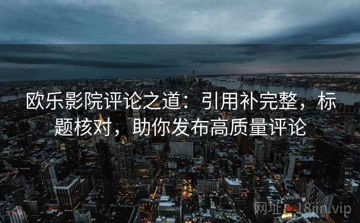 欧乐影院评论之道：引用补完整，标题核对，助你发布高质量评论