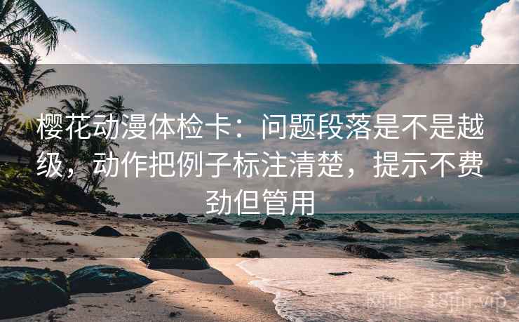 樱花动漫体检卡：问题段落是不是越级，动作把例子标注清楚，提示不费劲但管用