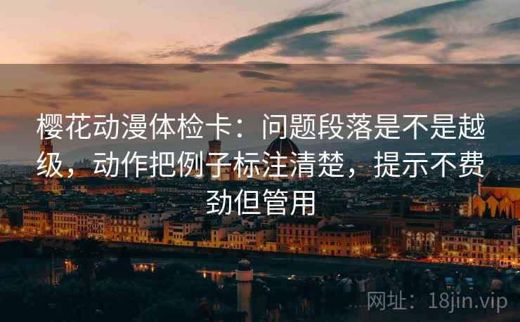 樱花动漫体检卡：问题段落是不是越级，动作把例子标注清楚，提示不费劲但管用