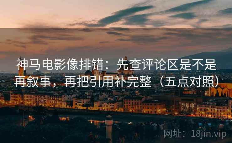 神马电影像排错：先查评论区是不是再叙事，再把引用补完整（五点对照）