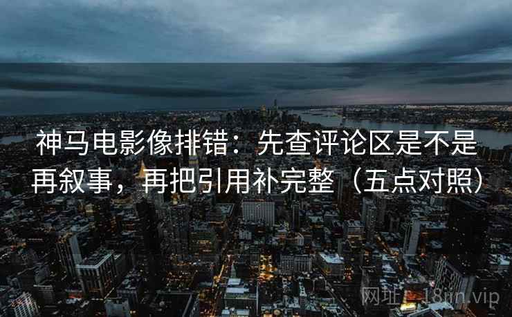 神马电影像排错：先查评论区是不是再叙事，再把引用补完整（五点对照）