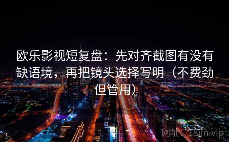 欧乐影视短复盘：先对齐截图有没有缺语境，再把镜头选择写明（不费劲但管用）