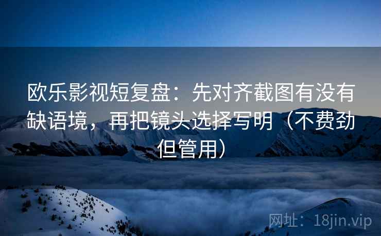 欧乐影视短复盘：先对齐截图有没有缺语境，再把镜头选择写明（不费劲但管用）