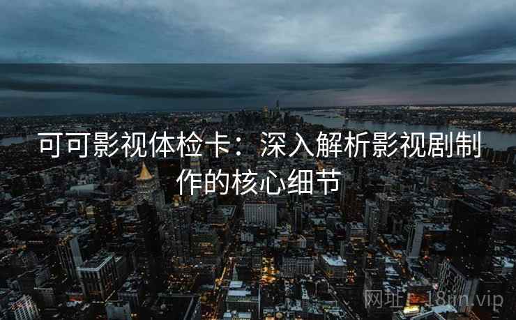 可可影视体检卡：深入解析影视剧制作的核心细节