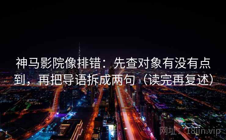 神马影院像排错：先查对象有没有点到，再把导语拆成两句（读完再复述）