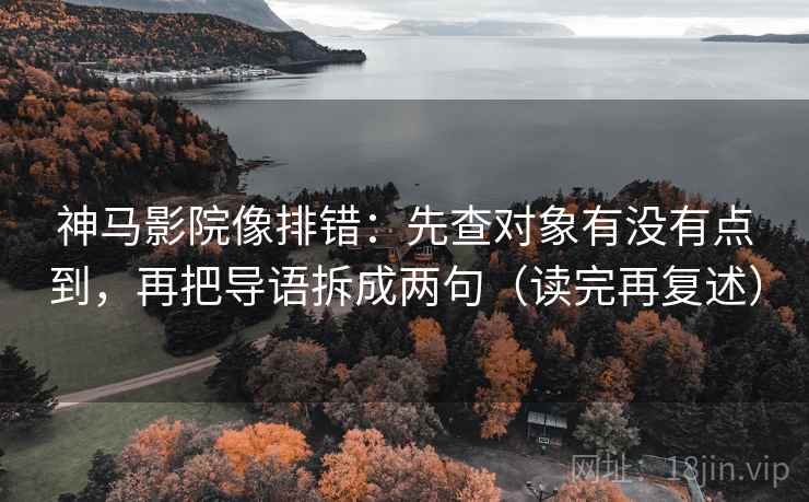 神马影院像排错：先查对象有没有点到，再把导语拆成两句（读完再复述）