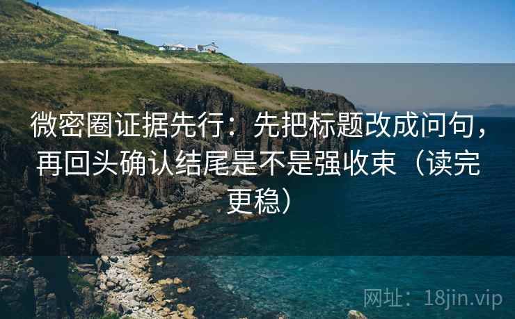 微密圈证据先行：先把标题改成问句，再回头确认结尾是不是强收束（读完更稳）