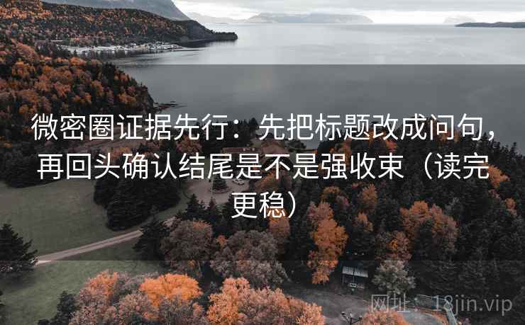 微密圈证据先行：先把标题改成问句，再回头确认结尾是不是强收束（读完更稳）