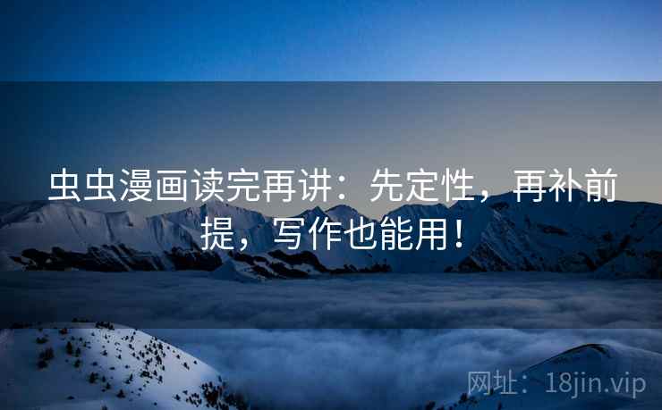 虫虫漫画读完再讲：先定性，再补前提，写作也能用！