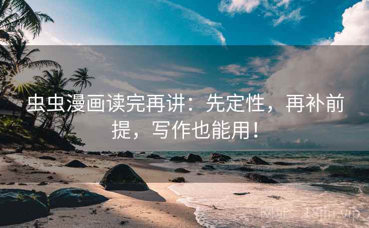 虫虫漫画读完再讲：先定性，再补前提，写作也能用！