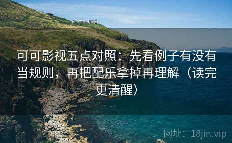 可可影视五点对照：先看例子有没有当规则，再把配乐拿掉再理解（读完更清醒）