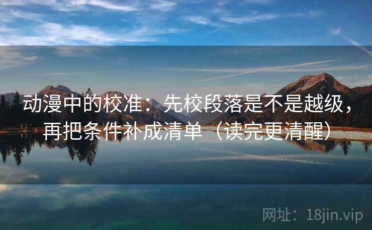 动漫中的校准：先校段落是不是越级，再把条件补成清单（读完更清醒）