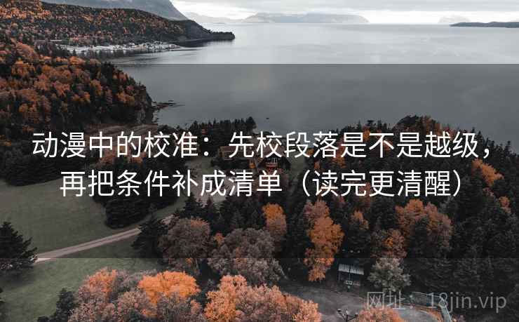 动漫中的校准：先校段落是不是越级，再把条件补成清单（读完更清醒）
