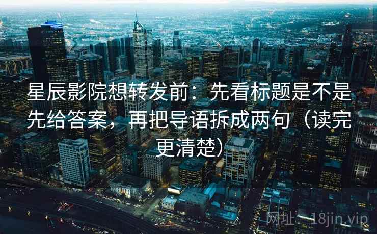 星辰影院想转发前：先看标题是不是先给答案，再把导语拆成两句（读完更清楚）