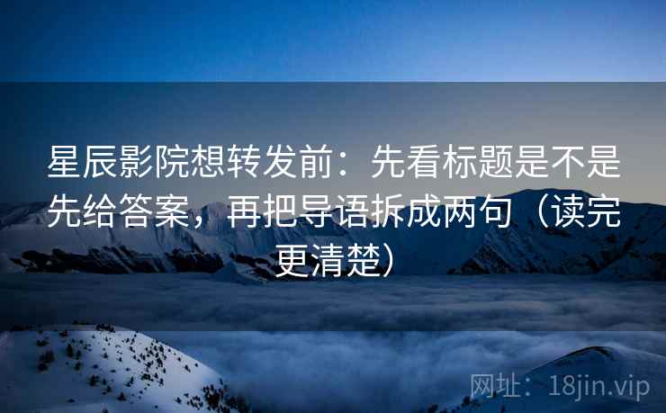 星辰影院想转发前：先看标题是不是先给答案，再把导语拆成两句（读完更清楚）