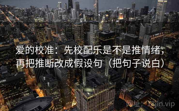 爱的校准：先校配乐是不是推情绪，再把推断改成假设句（把句子说白）