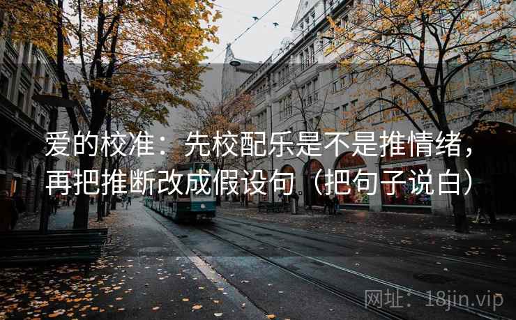 爱的校准：先校配乐是不是推情绪，再把推断改成假设句（把句子说白）