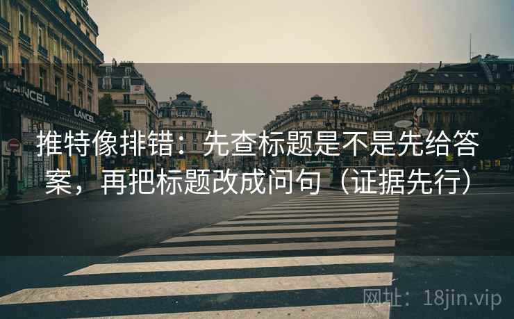 推特像排错：先查标题是不是先给答案，再把标题改成问句（证据先行）