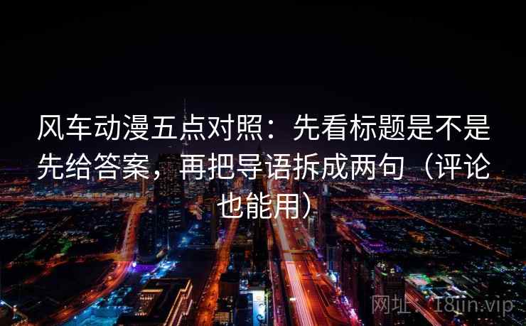 风车动漫五点对照：先看标题是不是先给答案，再把导语拆成两句（评论也能用）