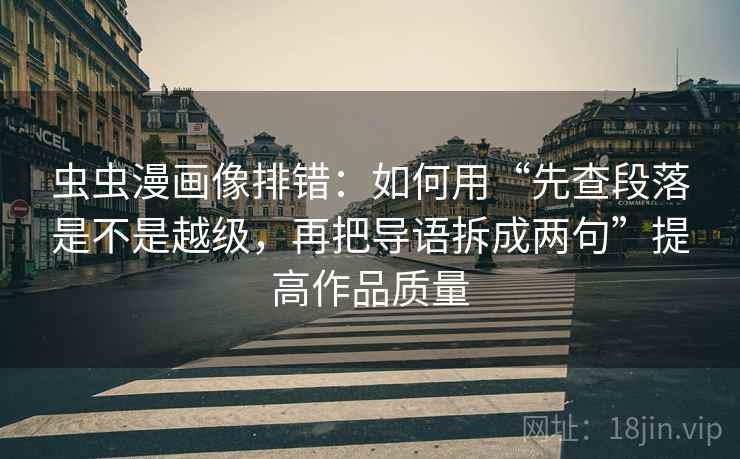 虫虫漫画像排错：如何用“先查段落是不是越级，再把导语拆成两句”提高作品质量