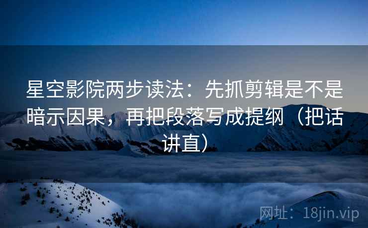 星空影院两步读法：先抓剪辑是不是暗示因果，再把段落写成提纲（把话讲直）