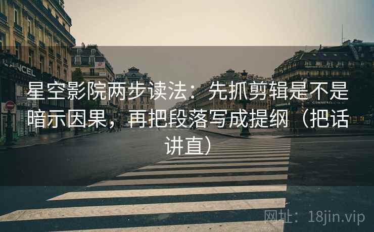 星空影院两步读法：先抓剪辑是不是暗示因果，再把段落写成提纲（把话讲直）