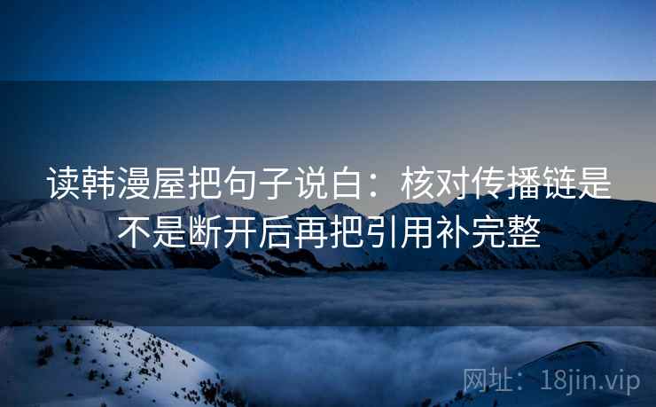 读韩漫屋把句子说白：核对传播链是不是断开后再把引用补完整