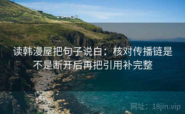 读韩漫屋把句子说白：核对传播链是不是断开后再把引用补完整