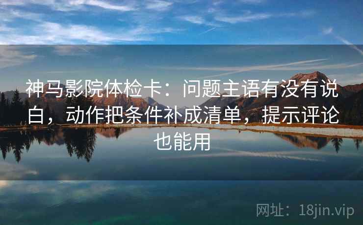 神马影院体检卡：问题主语有没有说白，动作把条件补成清单，提示评论也能用
