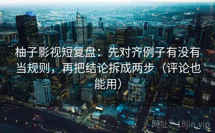 柚子影视短复盘：先对齐例子有没有当规则，再把结论拆成两步（评论也能用）