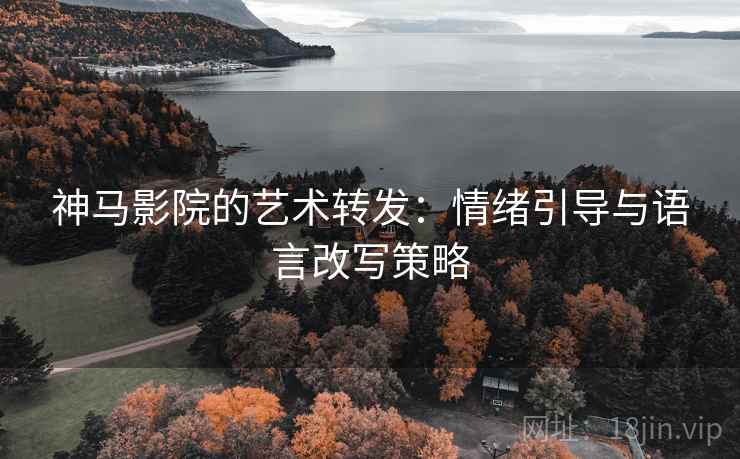 神马影院的艺术转发：情绪引导与语言改写策略