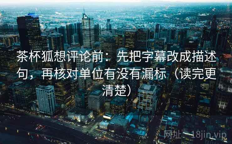 茶杯狐想评论前：先把字幕改成描述句，再核对单位有没有漏标（读完更清楚）