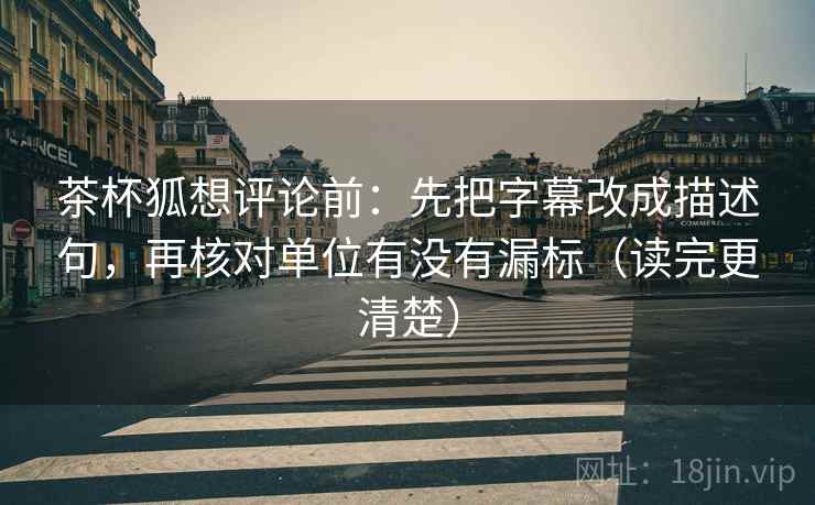 茶杯狐想评论前：先把字幕改成描述句，再核对单位有没有漏标（读完更清楚）