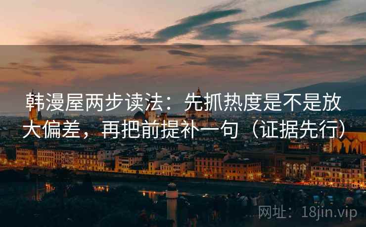 韩漫屋两步读法：先抓热度是不是放大偏差，再把前提补一句（证据先行）