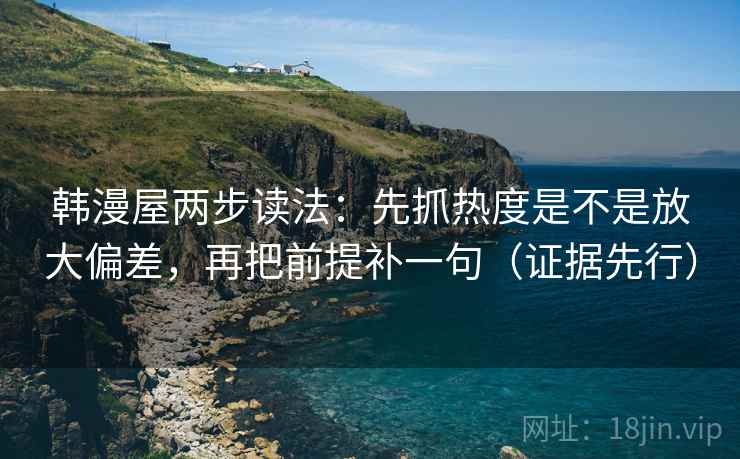 韩漫屋两步读法：先抓热度是不是放大偏差，再把前提补一句（证据先行）