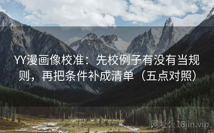YY漫画像校准：先校例子有没有当规则，再把条件补成清单（五点对照）