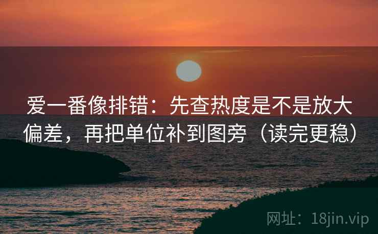 爱一番像排错：先查热度是不是放大偏差，再把单位补到图旁（读完更稳）