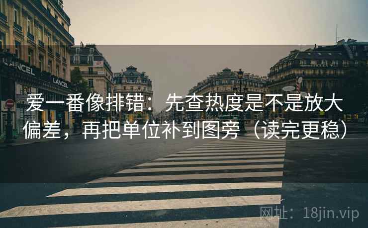 爱一番像排错：先查热度是不是放大偏差，再把单位补到图旁（读完更稳）