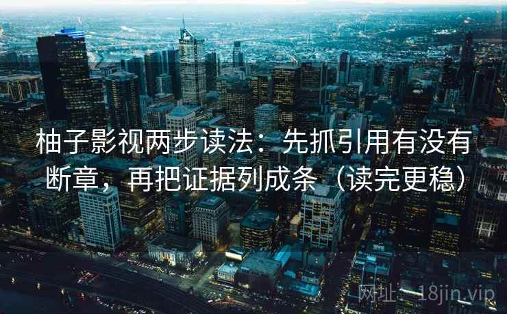 柚子影视两步读法：先抓引用有没有断章，再把证据列成条（读完更稳）