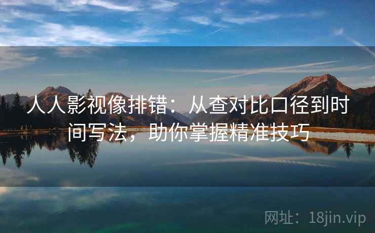 人人影视像排错：从查对比口径到时间写法，助你掌握精准技巧