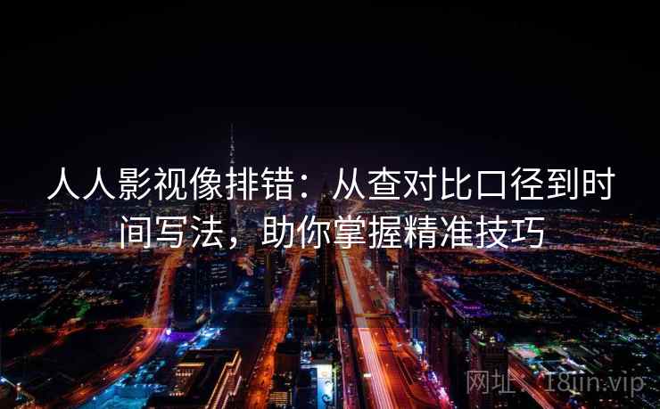 人人影视像排错：从查对比口径到时间写法，助你掌握精准技巧