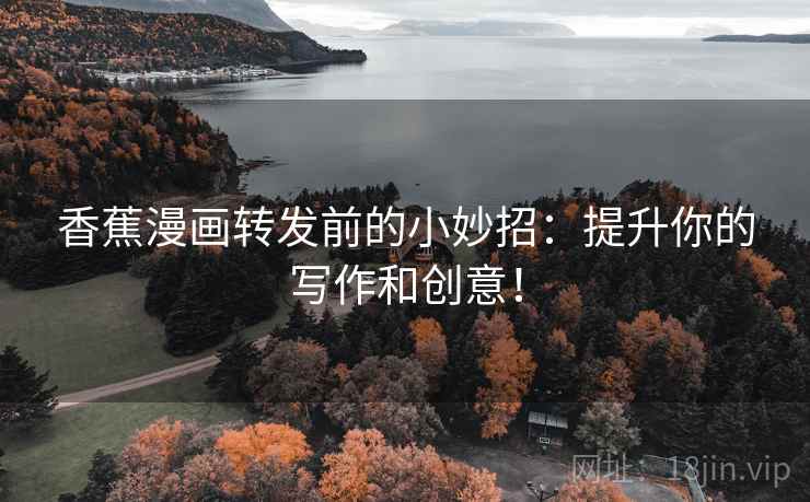 香蕉漫画转发前的小妙招：提升你的写作和创意！