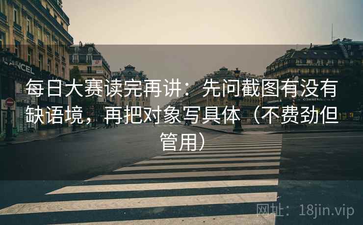每日大赛读完再讲：先问截图有没有缺语境，再把对象写具体（不费劲但管用）
