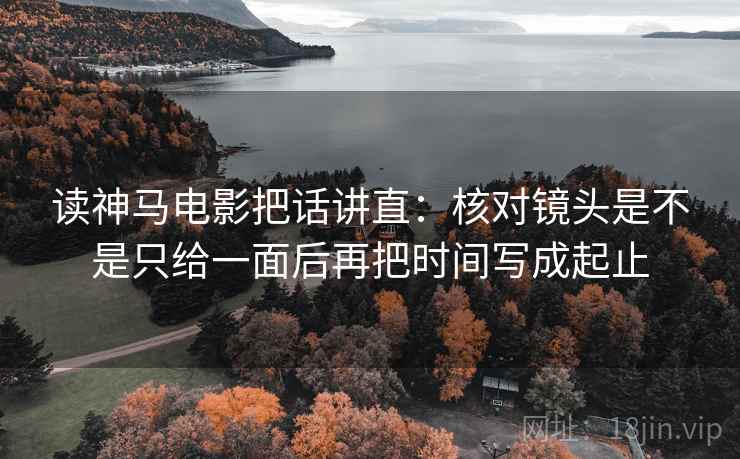 读神马电影把话讲直：核对镜头是不是只给一面后再把时间写成起止